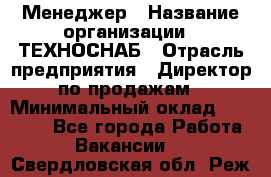 Менеджер › Название организации ­ ТЕХНОСНАБ › Отрасль предприятия ­ Директор по продажам › Минимальный оклад ­ 20 000 - Все города Работа » Вакансии   . Свердловская обл.,Реж г.